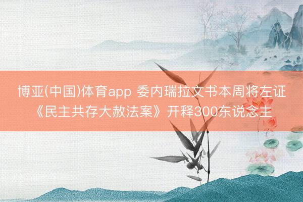 博亚(中国)体育app 委内瑞拉文书本周将左证《民主共存大赦法案》开释300东说念主