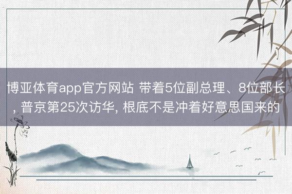 博亚体育app官方网站 带着5位副总理、8位部长， 普京第25次访华， 根底不是冲着好意思国来的