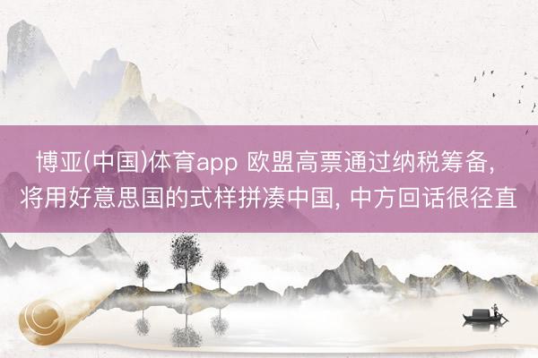 博亚(中国)体育app 欧盟高票通过纳税筹备， 将用好意思国的式样拼凑中国， 中方回话很径直