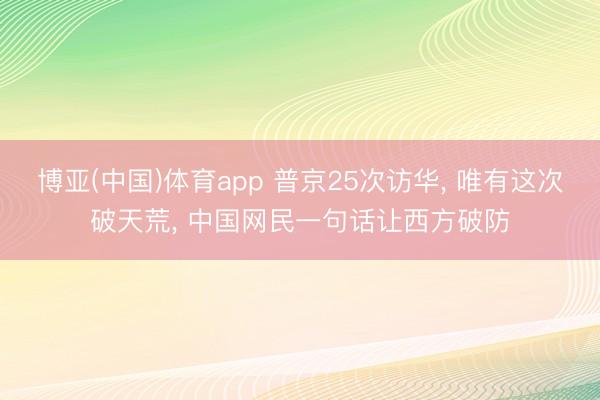 博亚(中国)体育app 普京25次访华， 唯有这次破天荒， 中国网民一句话让西方破防