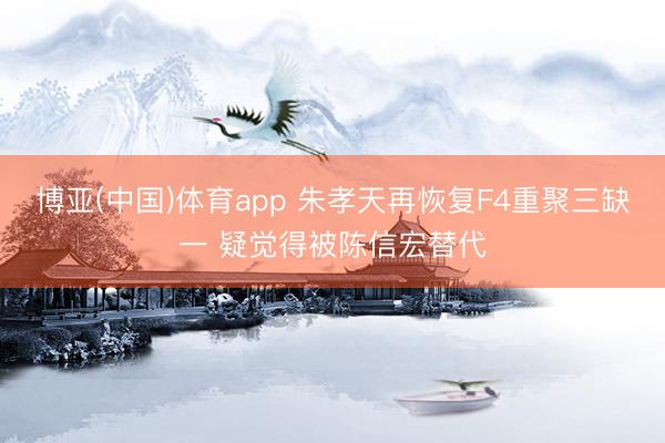 博亚(中国)体育app 朱孝天再恢复F4重聚三缺一 疑觉得被陈信宏替代