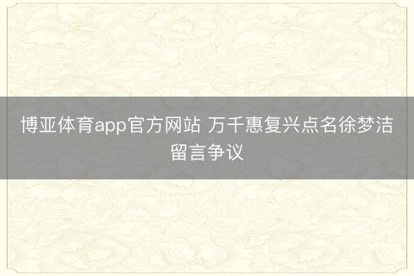 博亚体育app官方网站 万千惠复兴点名徐梦洁留言争议