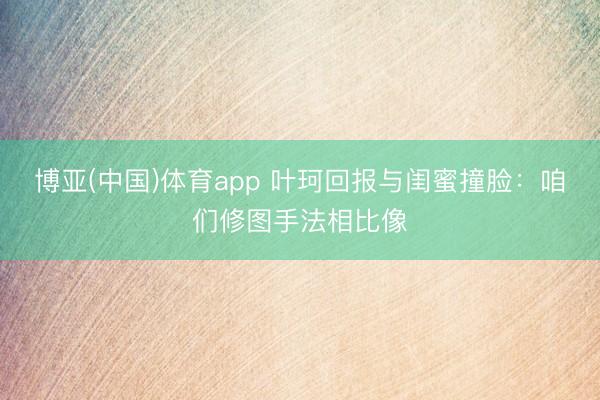 博亚(中国)体育app 叶珂回报与闺蜜撞脸：咱们修图手法相比像
