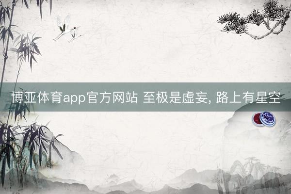 博亚体育app官方网站 至极是虚妄， 路上有星空
