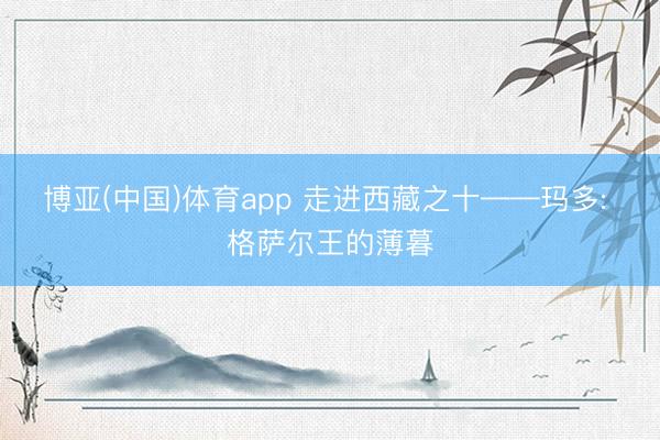 博亚(中国)体育app 走进西藏之十——玛多: 格萨尔王的薄暮