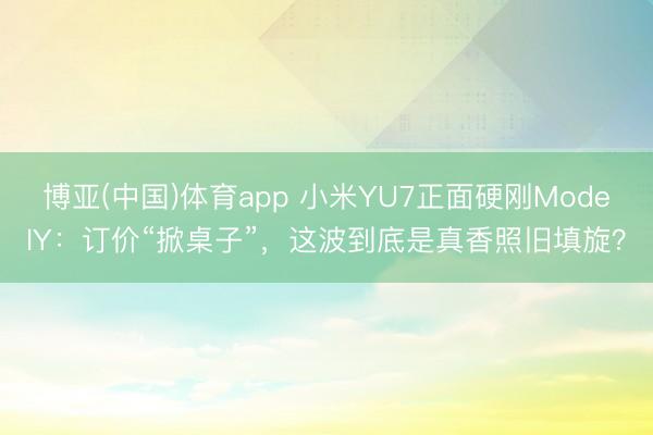 博亚(中国)体育app 小米YU7正面硬刚ModelY:订价“掀桌子”,这波到底是真香照旧填旋?