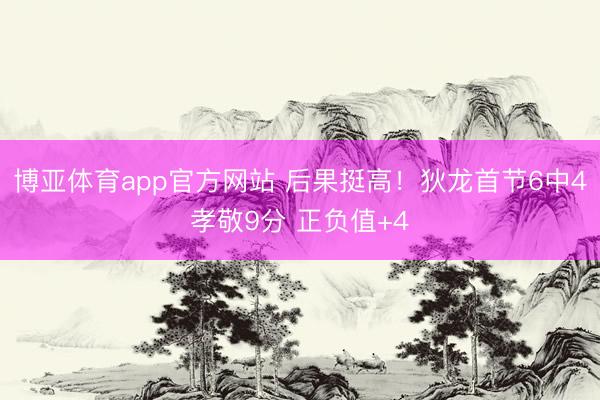 博亚体育app官方网站 后果挺高！狄龙首节6中4孝敬9分 正负值+4