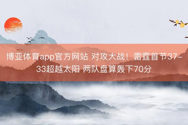 博亚体育app官方网站 对攻大战！雷霆首节37-33超越太阳 两队盘算轰下70分