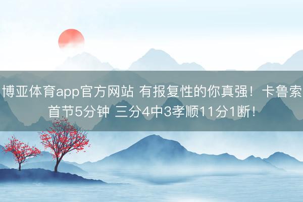 博亚体育app官方网站 有报复性的你真强！卡鲁索首节5分钟 三分4中3孝顺11分1断！