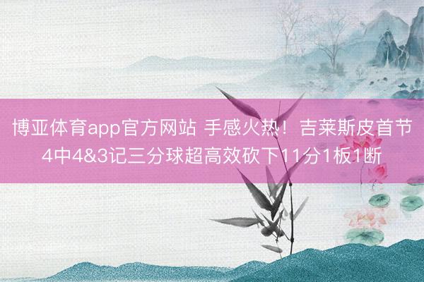 博亚体育app官方网站 手感火热!吉莱斯皮首节4中4&3记三分球超高效砍下11分1板1断