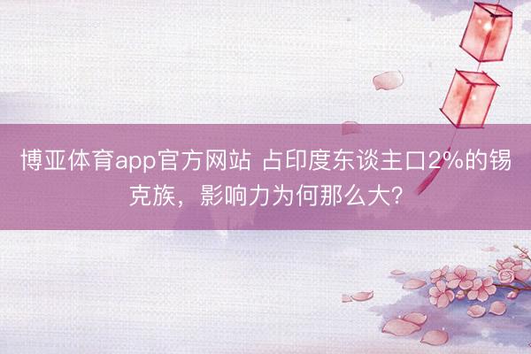 博亚体育app官方网站 占印度东谈主口2%的锡克族，影响力为何那么大？