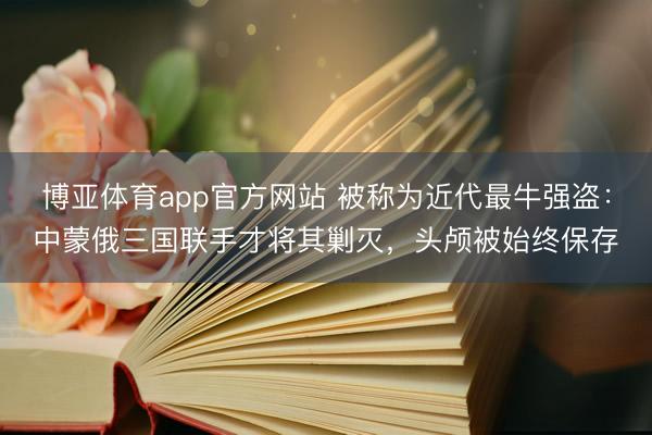 博亚体育app官方网站 被称为近代最牛强盗：中蒙俄三国联手才将其剿灭，头颅被始终保存
