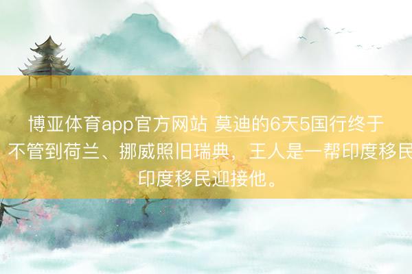 博亚体育app官方网站 莫迪的6天5国行终于抵制了,不管到荷兰、挪威照旧瑞典,王人是一帮印度移民迎接他。