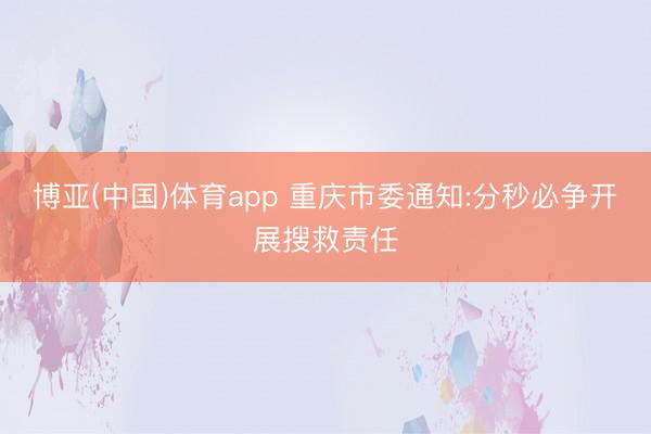 博亚(中国)体育app 重庆市委通知:分秒必争开展搜救责任