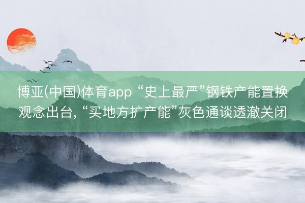 博亚(中国)体育app “史上最严”钢铁产能置换观念出台， “买地方扩产能”灰色通谈透澈关闭