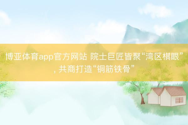 博亚体育app官方网站 院士巨匠皆聚“湾区棋眼”， 共商打造“铜筋铁骨”