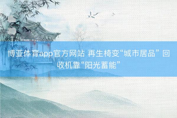 博亚体育app官方网站 再生椅变“城市居品” 回收机靠“阳光蓄能”