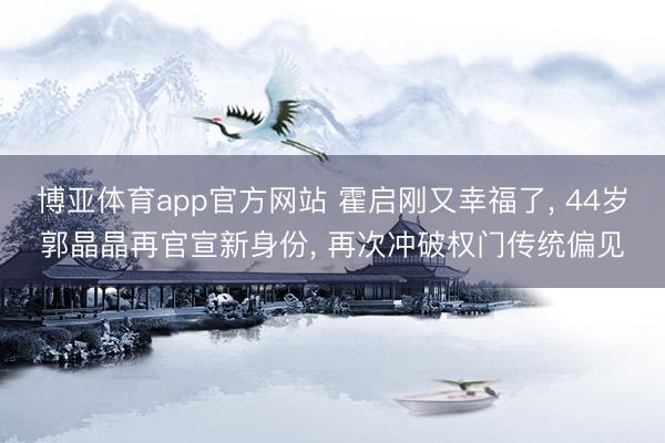 博亚体育app官方网站 霍启刚又幸福了， 44岁郭晶晶再官宣新身份， 再次冲破权门传统偏见