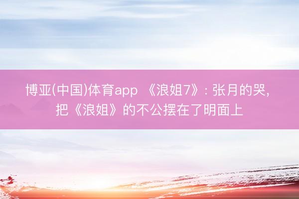 博亚(中国)体育app 《浪姐7》: 张月的哭， 把《浪姐》的不公摆在了明面上