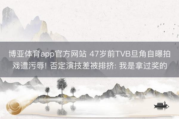 博亚体育app官方网站 47岁前TVB旦角自曝拍戏遭污辱! 否定演技差被排挤: 我是拿过奖的