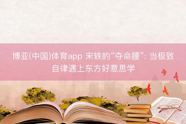 博亚(中国)体育app 宋轶的“夺命腰”: 当极致自律遇上东方好意思学