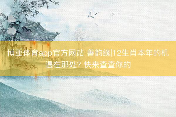 博亚体育app官方网站 善韵缘|12生肖本年的机遇在那处? 快来查查你的