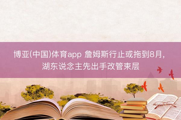博亚(中国)体育app 詹姆斯行止或拖到8月， 湖东说念主先出手改管束层