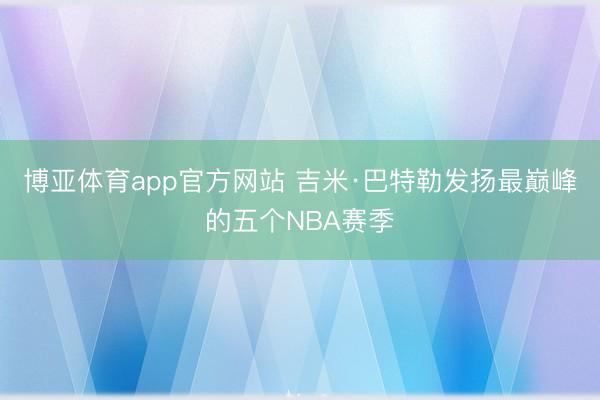 博亚体育app官方网站 吉米·巴特勒发扬最巅峰的五个NBA赛季