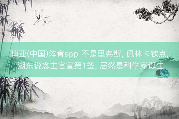 博亚(中国)体育app 不是里弗斯， 佩林卡钦点， 湖东说念主官宣第1签， 居然是科学家诞生