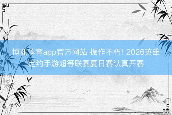博亚体育app官方网站 振作不朽! 2026英雄定约手游超等联赛夏日赛认真开赛