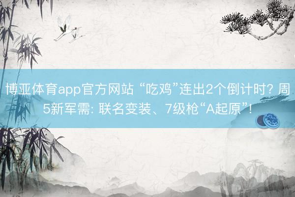 博亚体育app官方网站 “吃鸡”连出2个倒计时? 周5新军需: 联名变装、7级枪“A起原”!