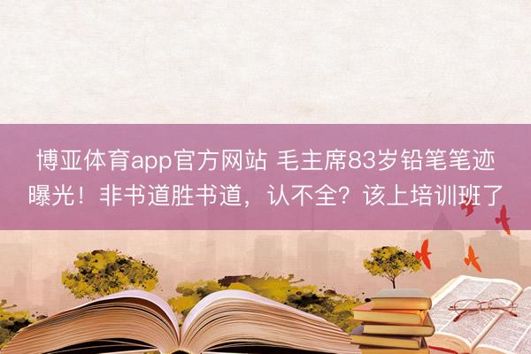 博亚体育app官方网站 毛主席83岁铅笔笔迹曝光!非书道胜书道,认不全?该上培训班了