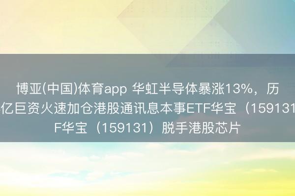 博亚(中国)体育app 华虹半导体暴涨13%，历史新高！2天超4亿巨资火速加仓港股通讯息本事ETF华宝（159131）脱手港股芯片
