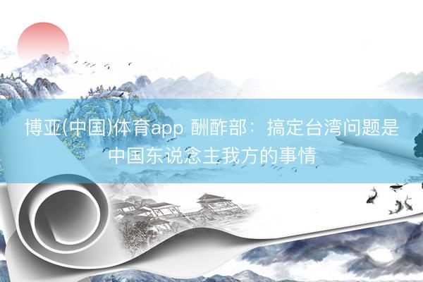 博亚(中国)体育app 酬酢部：搞定台湾问题是中国东说念主我方的事情