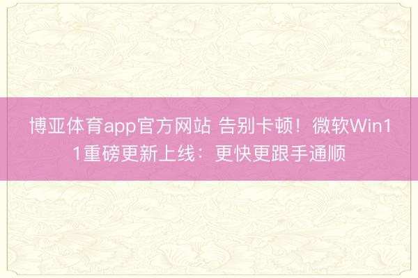 博亚体育app官方网站 告别卡顿！微软Win11重磅更新上线：更快更跟手通顺