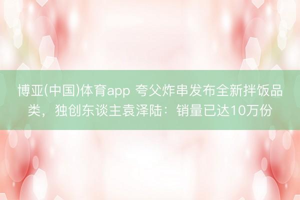 博亚(中国)体育app 夸父炸串发布全新拌饭品类,独创东谈主袁泽陆:销量已达10万份