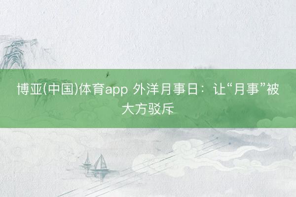 博亚(中国)体育app 外洋月事日：让“月事”被大方驳斥