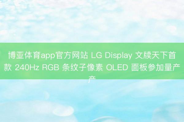 博亚体育app官方网站 LG Display 文牍天下首款 240Hz RGB 条纹子像素 OLED 面板参加量产