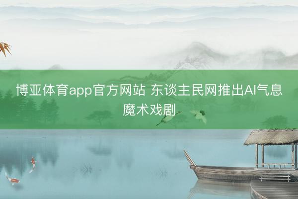 博亚体育app官方网站 东谈主民网推出AI气息魔术戏剧