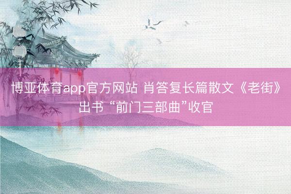 博亚体育app官方网站 肖答复长篇散文《老街》出书 “前门三部曲”收官