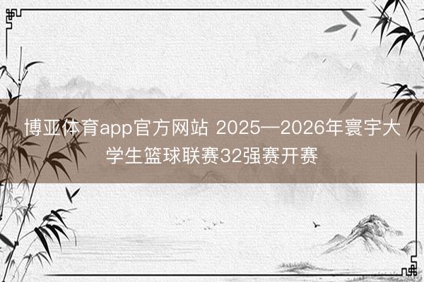 博亚体育app官方网站 2025—2026年寰宇大学生篮球联赛32强赛开赛