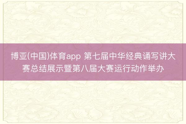 博亚(中国)体育app 第七届中华经典诵写讲大赛总结展示暨第八届大赛运行动作举办