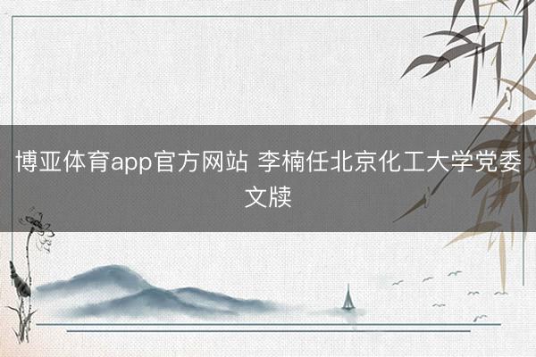 博亚体育app官方网站 李楠任北京化工大学党委文牍