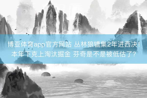 博亚体育app官方网站 丛林狼辘集2年进西决！本年下克上淘汰掘金 芬奇是不是被低估了？