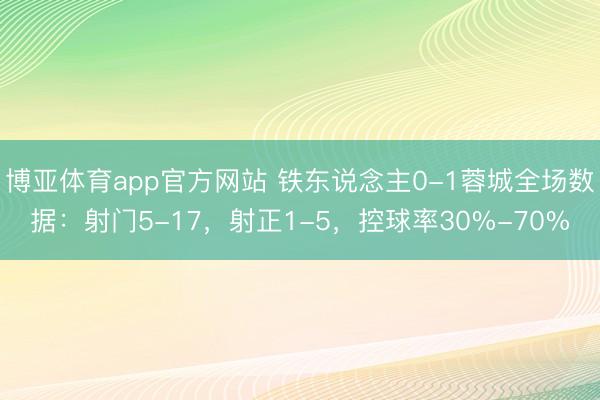 博亚体育app官方网站 铁东说念主0-1蓉城全场数据：射门5-17，射正1-5，控球率30%-70%