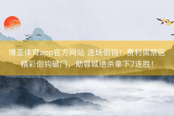 博亚体育app官方网站 连场倒钩！费利佩禁区精彩倒钩破门，助蓉城绝杀拿下7连胜！