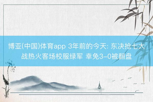 博亚(中国)体育app 3年前的今天: 东决抢七大战热火客场校服绿军 幸免3-0被翻盘
