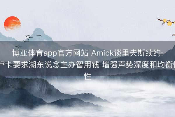 博亚体育app官方网站 Amick谈里夫斯续约: 卢卡要求湖东说念主办智用钱 增强声势深度和均衡性