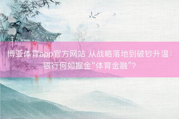 博亚体育app官方网站 从战略落地到破钞升温:银行何如掘金“体育金融”?