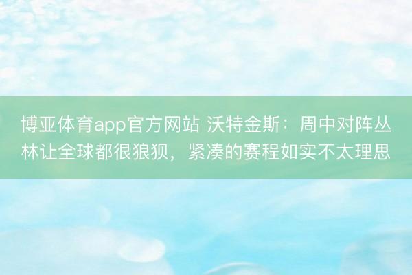 博亚体育app官方网站 沃特金斯:周中对阵丛林让全球都很狼狈,紧凑的赛程如实不太理思